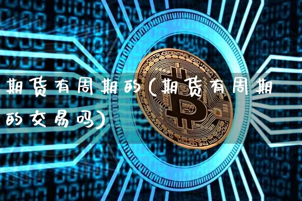 期货有周期的(期货有周期的交易吗)_https://www.hbxfywj.com_期货知识_第1张