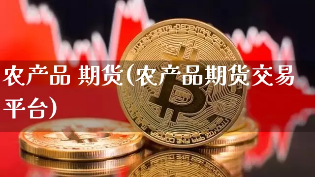 农产品 期货(农产品期货交易平台)_https://www.hbxfywj.com_基金知识_第1张