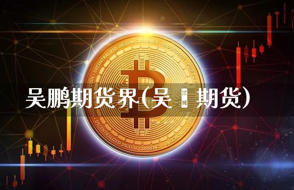 吴鹏期货界(吴飚期货)_https://www.hbxfywj.com_证券知识_第1张