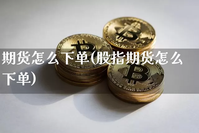 期货怎么下单(股指期货怎么下单)_https://www.hbxfywj.com_证券知识_第1张