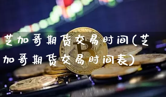 芝加哥期货交易时间(芝加哥期货交易时间表)_https://www.hbxfywj.com_证券知识_第1张