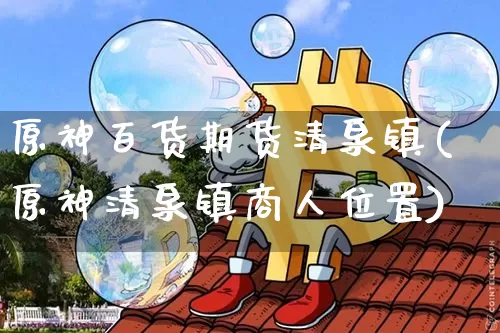 原神百货期货清泉镇(原神清泉镇商人位置)_https://www.hbxfywj.com_期货知识_第1张