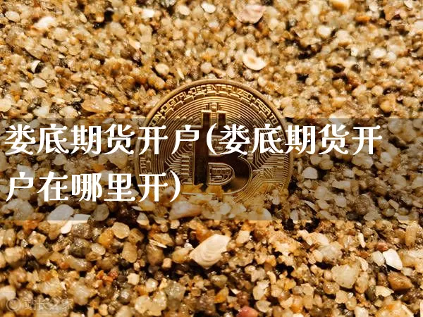 娄底期货开户(娄底期货开户在哪里开)_https://www.hbxfywj.com_基金知识_第1张
