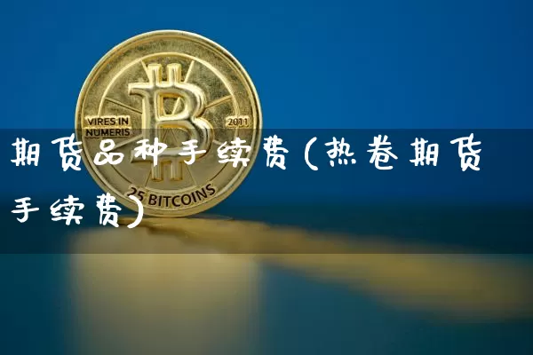 期货品种手续费(热卷期货手续费)_https://www.hbxfywj.com_基金知识_第1张