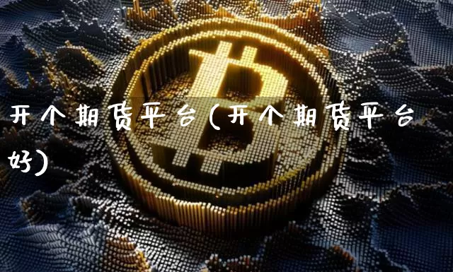 开个期货平台(开个期货平台好)_https://www.hbxfywj.com_证券知识_第1张
