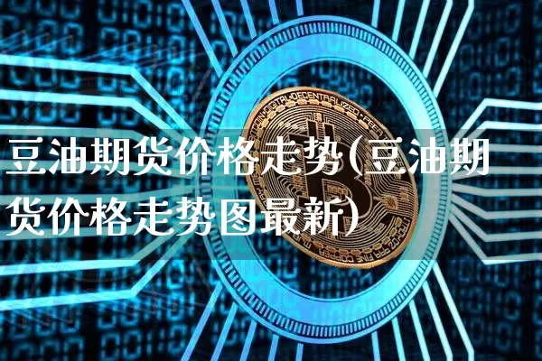 豆油期货价格走势(豆油期货价格走势图最新)_https://www.hbxfywj.com_证券知识_第1张