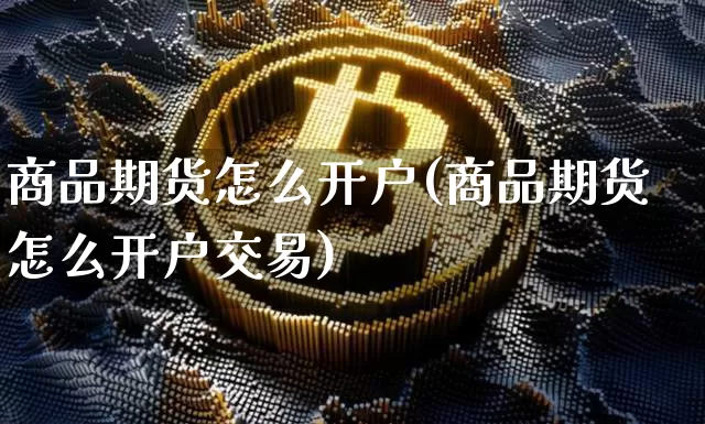 商品期货怎么开户(商品期货怎么开户交易)_https://www.hbxfywj.com_证券知识_第1张