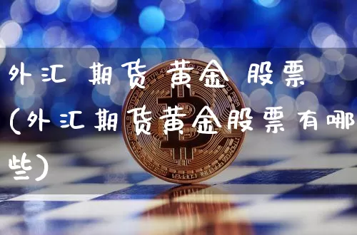 外汇 期货 黄金 股票(外汇期货黄金股票有哪些)_https://www.hbxfywj.com_期货知识_第1张