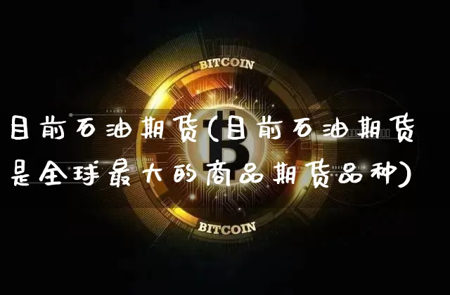 目前石油期货(目前石油期货是全球最大的商品期货品种)_https://www.hbxfywj.com_股票知识_第1张