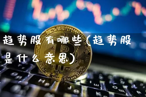 趋势股有哪些(趋势股是什么意思)_https://www.hbxfywj.com_基金知识_第1张