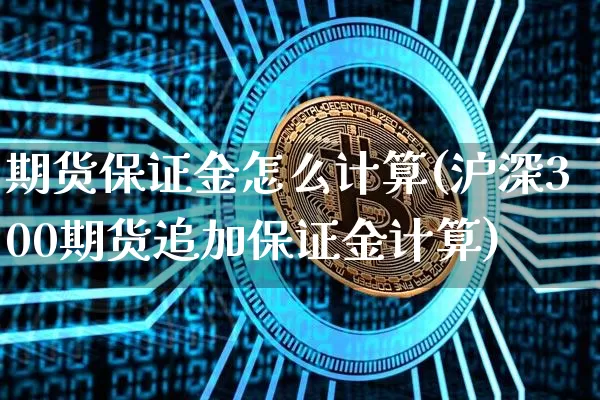 期货保证金怎么计算(沪深300期货追加保证金计算)_https://www.hbxfywj.com_基金知识_第1张