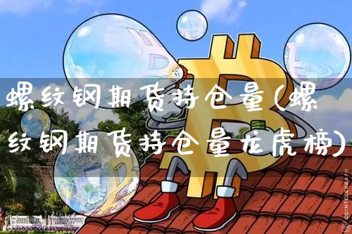 螺纹钢期货持仓量(螺纹钢期货持仓量龙虎榜)_https://www.hbxfywj.com_股票知识_第1张