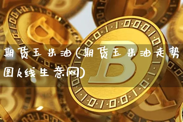 期货玉米油(期货玉米油走势图k线生意网)_https://www.hbxfywj.com_期货知识_第1张
