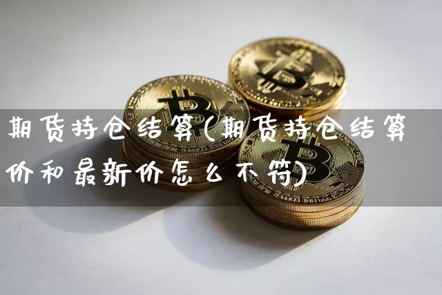 期货持仓结算(期货持仓结算价和最新价怎么不符)_https://www.hbxfywj.com_证券知识_第1张
