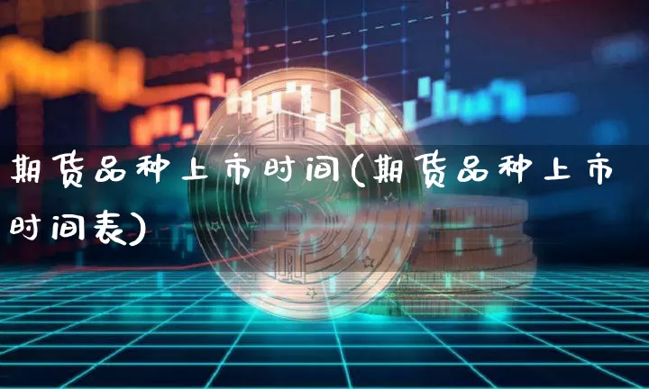 期货品种上市时间(期货品种上市时间表)_https://www.hbxfywj.com_股票知识_第1张