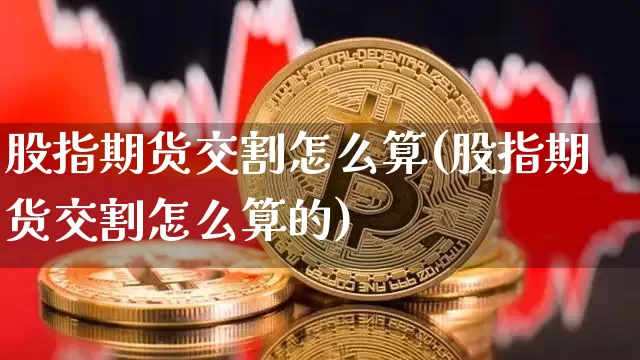 股指期货交割怎么算(股指期货交割怎么算的)_https://www.hbxfywj.com_基金知识_第1张