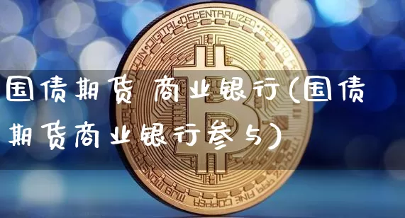国债期货 商业银行(国债期货商业银行参与)_https://www.hbxfywj.com_期货知识_第1张