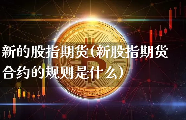 新的股指期货(新股指期货合约的规则是什么)_https://www.hbxfywj.com_基金知识_第1张