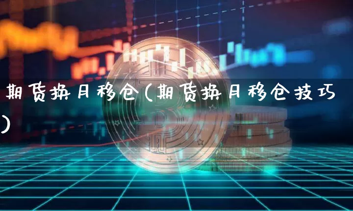 期货换月移仓(期货换月移仓技巧)_https://www.hbxfywj.com_期货知识_第1张