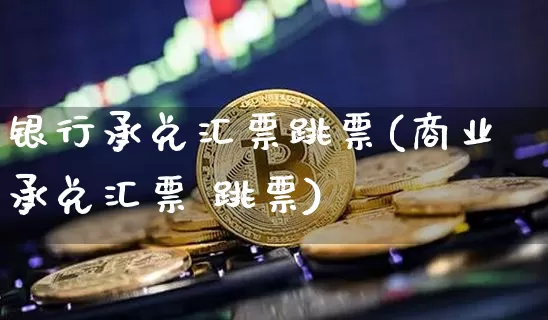 银行承兑汇票跳票(商业承兑汇票 跳票)_https://www.hbxfywj.com_期货知识_第1张