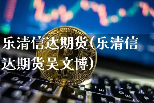 乐清信达期货(乐清信达期货吴文博)_https://www.hbxfywj.com_基金知识_第1张