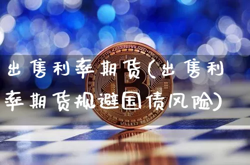 出售利率期货(出售利率期货规避国债风险)_https://www.hbxfywj.com_股票知识_第1张