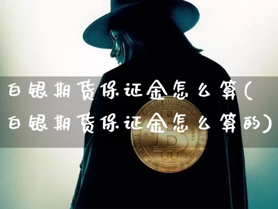 白银期货保证金怎么算(白银期货保证金怎么算的)_https://www.hbxfywj.com_股票知识_第1张