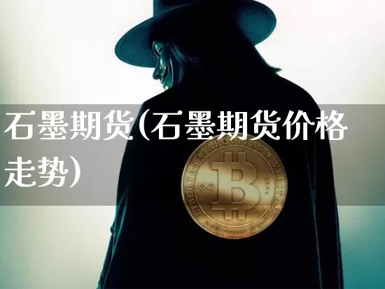 石墨期货(石墨期货价格走势)_https://www.hbxfywj.com_基金知识_第1张