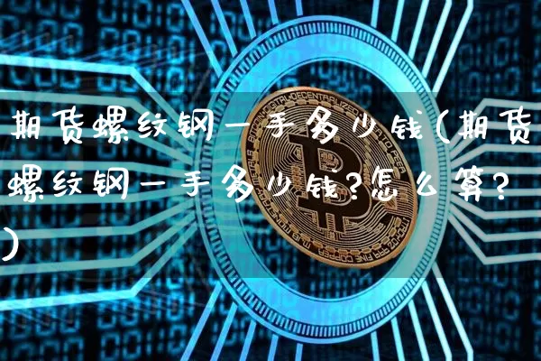 期货螺纹钢一手多少钱(期货螺纹钢一手多少钱?怎么算?)_https://www.hbxfywj.com_基金知识_第1张