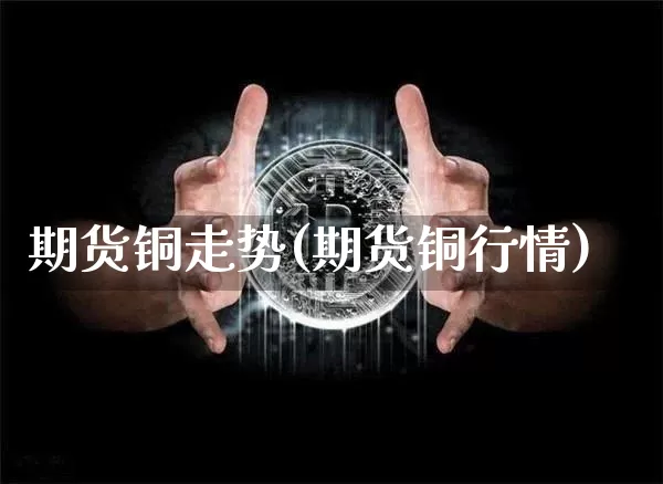 期货铜走势(期货铜行情)_https://www.hbxfywj.com_股票知识_第1张