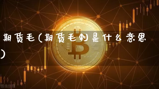 期货毛(期货毛刺是什么意思)_https://www.hbxfywj.com_基金知识_第1张