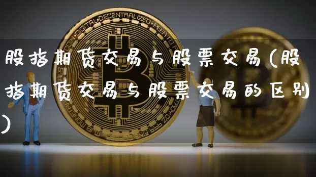 股指期货交易与股票交易(股指期货交易与股票交易的区别)_https://www.hbxfywj.com_期货知识_第1张