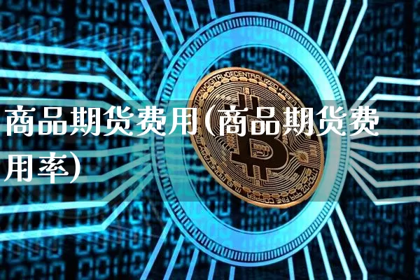 商品期货费用(商品期货费用率)_https://www.hbxfywj.com_基金知识_第1张
