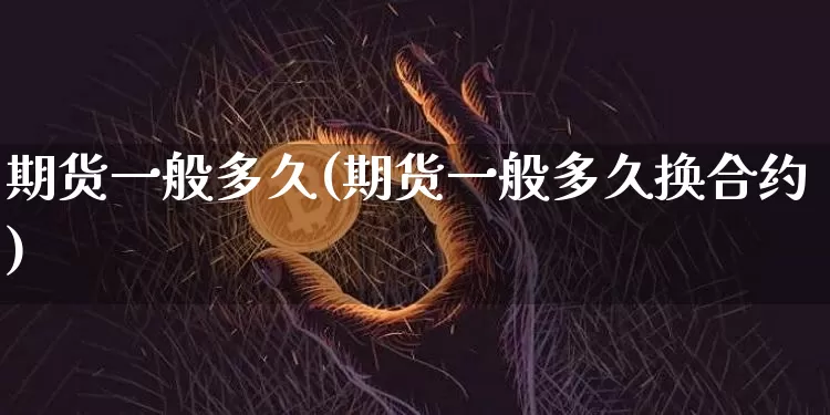 期货一般多久(期货一般多久换合约)_https://www.hbxfywj.com_证券知识_第1张