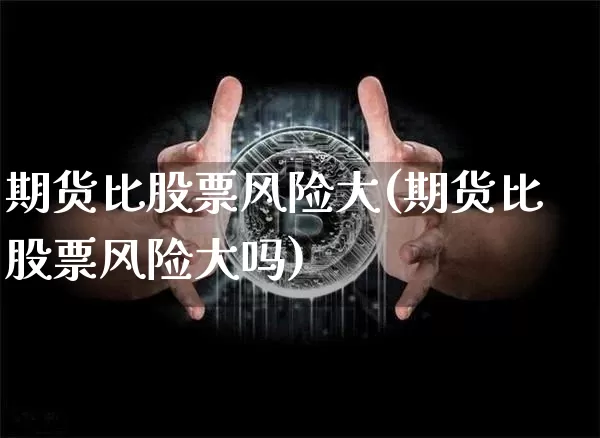 期货比股票风险大(期货比股票风险大吗)_https://www.hbxfywj.com_证券知识_第1张