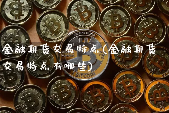 金融期货交易特点(金融期货交易特点有哪些)_https://www.hbxfywj.com_基金知识_第1张