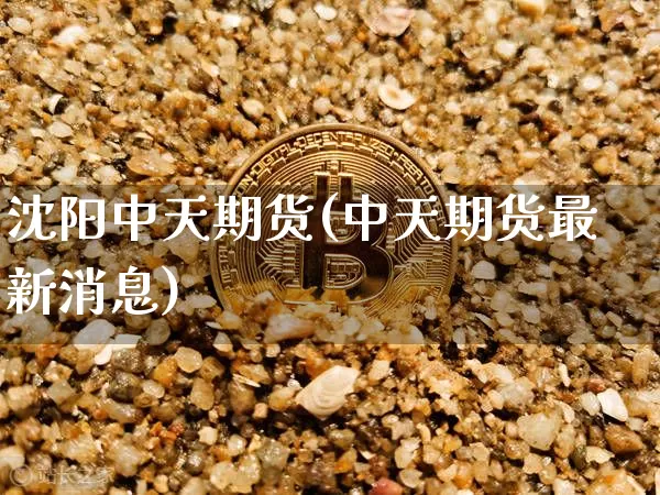 沈阳中天期货(中天期货最新消息)_https://www.hbxfywj.com_期货知识_第1张