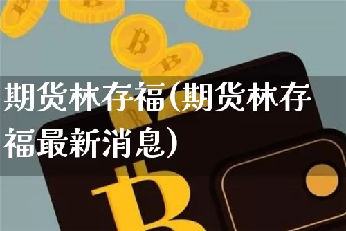 期货林存福(期货林存福最新消息)_https://www.hbxfywj.com_股票知识_第1张