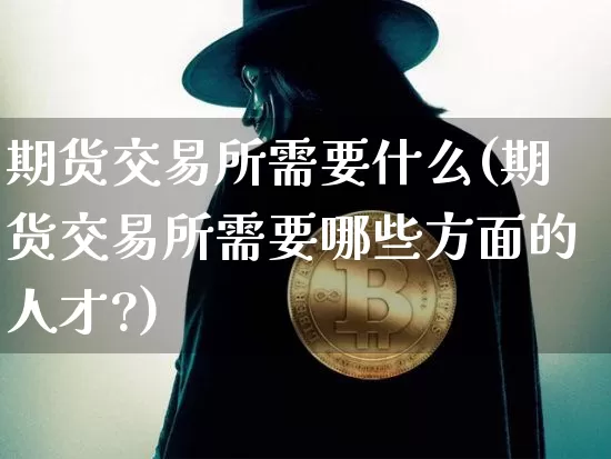 期货交易所需要什么(期货交易所需要哪些方面的人才?)_https://www.hbxfywj.com_股票知识_第1张