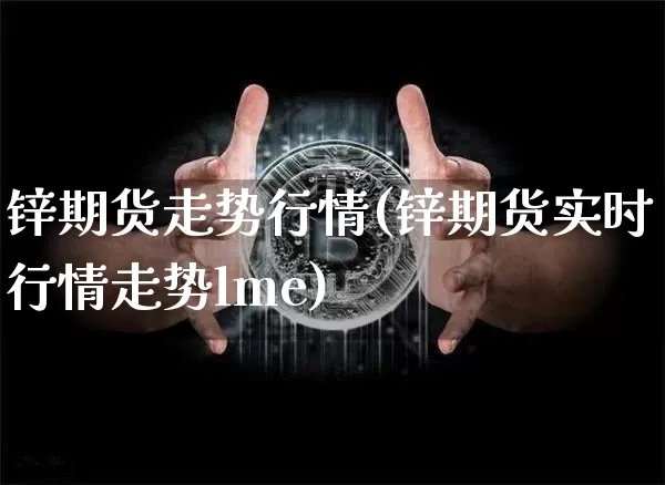 锌期货走势行情(锌期货实时行情走势lme)_https://www.hbxfywj.com_基金知识_第1张