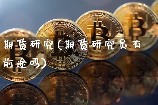 期货研究(期货研究员有前途吗)_https://www.hbxfywj.com_证券知识_第1张