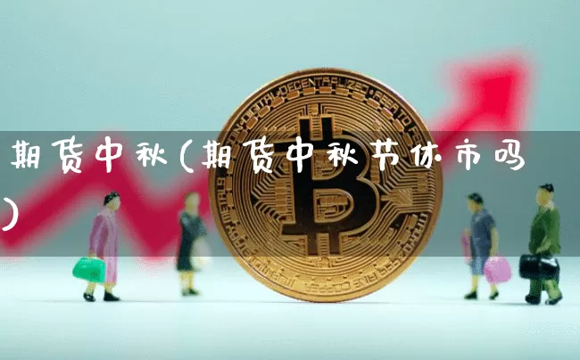 期货中秋(期货中秋节休市吗)_https://www.hbxfywj.com_证券知识_第1张
