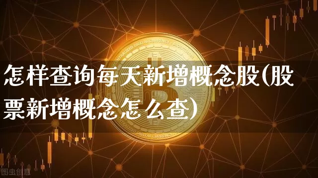 怎样查询每天新增概念股(股票新增概念怎么查)_https://www.hbxfywj.com_期货知识_第1张