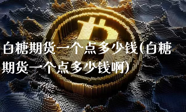 白糖期货一个点多少钱(白糖期货一个点多少钱啊)_https://www.hbxfywj.com_证券知识_第1张