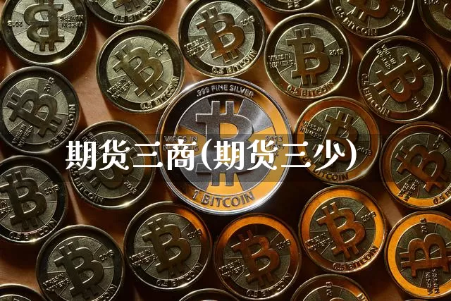期货三商(期货三少)_https://www.hbxfywj.com_期货知识_第1张
