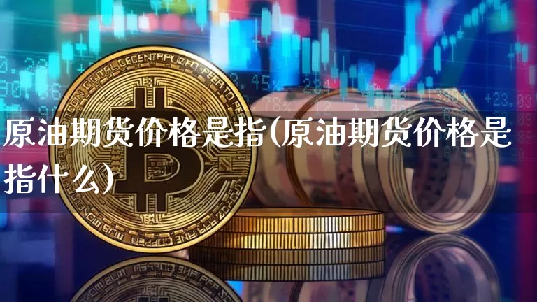 原油期货价格是指(原油期货价格是指什么)_https://www.hbxfywj.com_股票知识_第1张