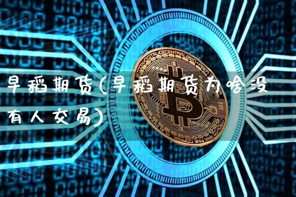 早稻期货(早稻期货为啥没有人交易)_https://www.hbxfywj.com_基金知识_第1张