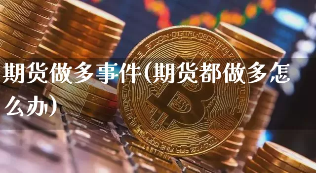 期货做多事件(期货都做多怎么办)_https://www.hbxfywj.com_股票知识_第1张
