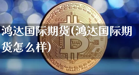 鸿达国际期货(鸿达国际期货怎么样)_https://www.hbxfywj.com_证券知识_第1张