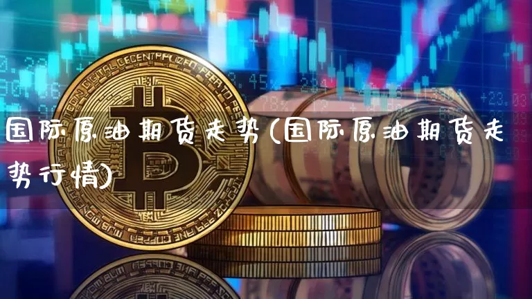 国际原油期货走势(国际原油期货走势行情)_https://www.hbxfywj.com_基金知识_第1张